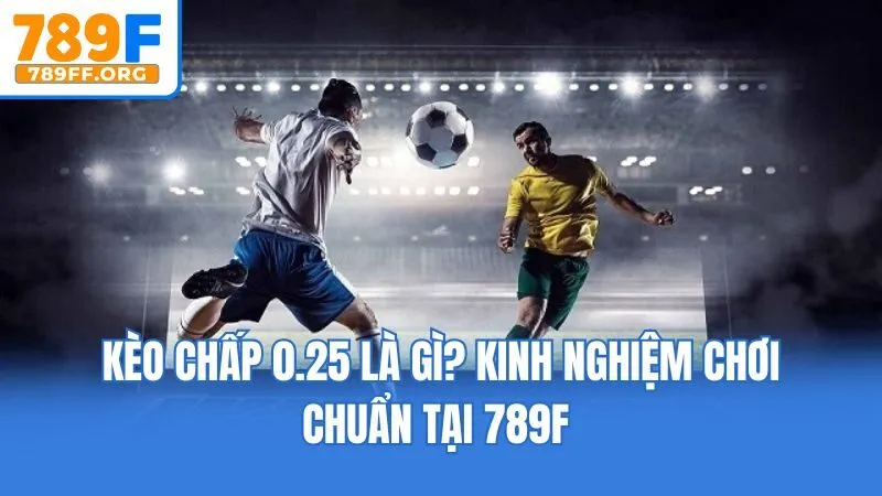 Kèo Chấp 0.25 Là Gì? Kinh Nghiệm Chơi Chuẩn Tại 789F